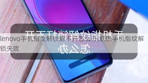 lenovo手机指纹解锁解不开怎么办,联想手机指纹解锁失效
