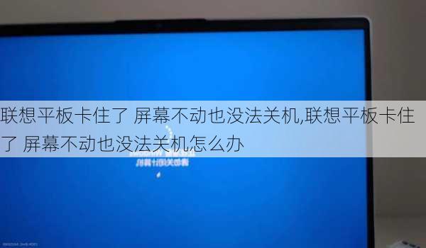 联想平板卡住了 屏幕不动也没法关机,联想平板卡住了 屏幕不动也没法关机怎么办