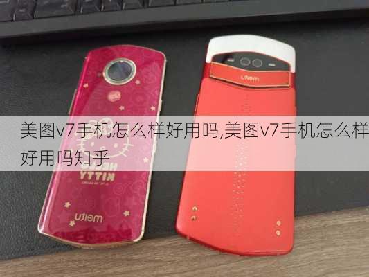 美图v7手机怎么样好用吗,美图v7手机怎么样好用吗知乎