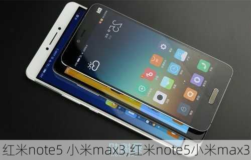 红米note5 小米max3,红米note5小米max3