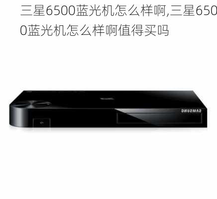 三星6500蓝光机怎么样啊,三星6500蓝光机怎么样啊值得买吗