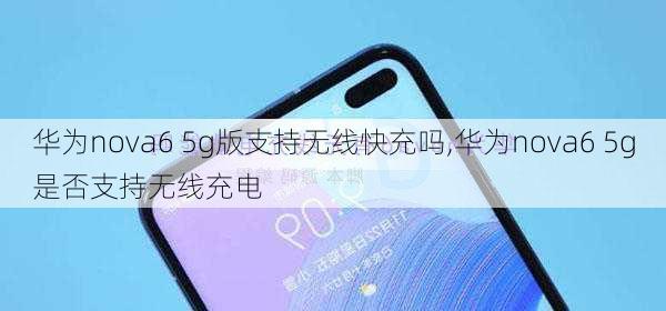 华为nova6 5g版支持无线快充吗,华为nova6 5g是否支持无线充电