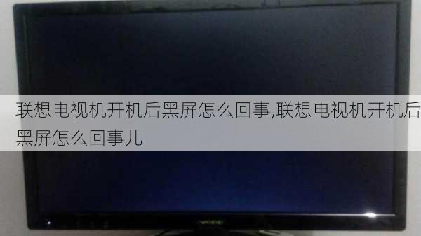 联想电视机开机后黑屏怎么回事,联想电视机开机后黑屏怎么回事儿