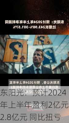 东阳光：预计2024年上半年盈利2亿元-2.8亿元 同比扭亏