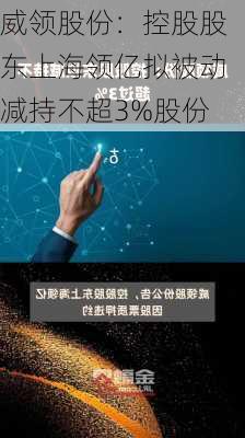 威领股份：控股股东上海领亿拟被动减持不超3%股份