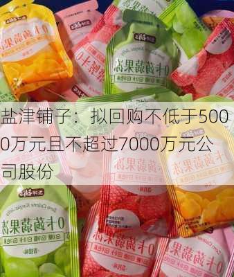 盐津铺子：拟回购不低于5000万元且不超过7000万元公司股份