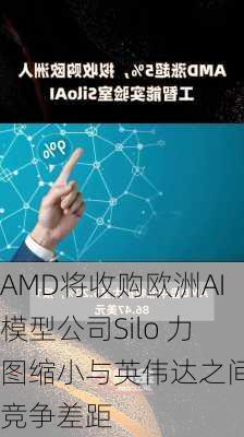 AMD将收购欧洲AI模型公司Silo 力图缩小与英伟达之间的竞争差距