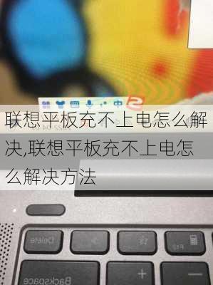 联想平板充不上电怎么解决,联想平板充不上电怎么解决方法