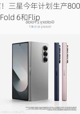 超自信！三星今年计划生产800万台Z Fold 6和Flip 6