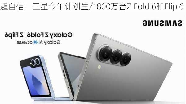 超自信！三星今年计划生产800万台Z Fold 6和Flip 6