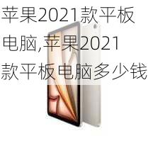 苹果2021款平板电脑,苹果2021款平板电脑多少钱