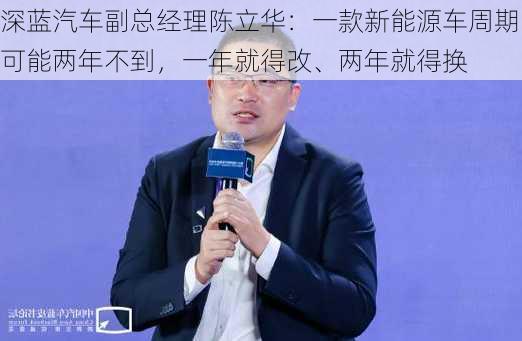 深蓝汽车副总经理陈立华：一款新能源车周期可能两年不到，一年就得改、两年就得换