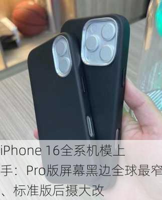 iPhone 16全系机模上手：Pro版屏幕黑边全球最窄、标准版后摄大改