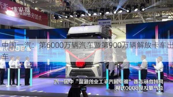 中国一汽：第6000万辆汽车暨第900万辆解放卡车出车