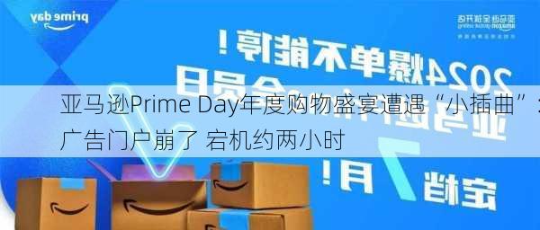 亚马逊Prime Day年度购物盛宴遭遇“小插曲”：广告门户崩了 宕机约两小时