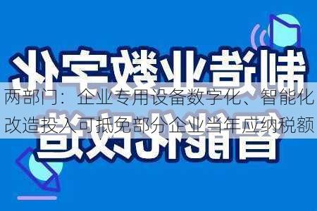 两部门：企业专用设备数字化、智能化改造投入可抵免部分企业当年应纳税额