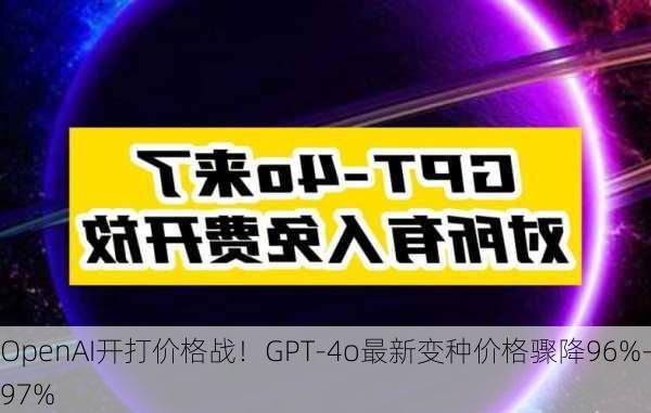 OpenAI开打价格战！GPT-4o最新变种价格骤降96%-97%