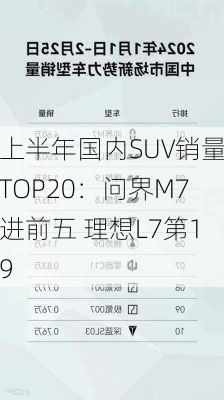 上半年国内SUV销量TOP20：问界M7进前五 理想L7第19