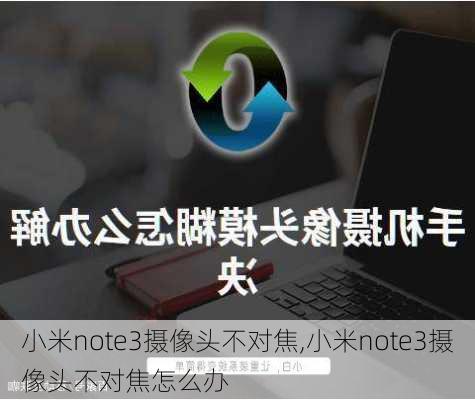 小米note3摄像头不对焦,小米note3摄像头不对焦怎么办