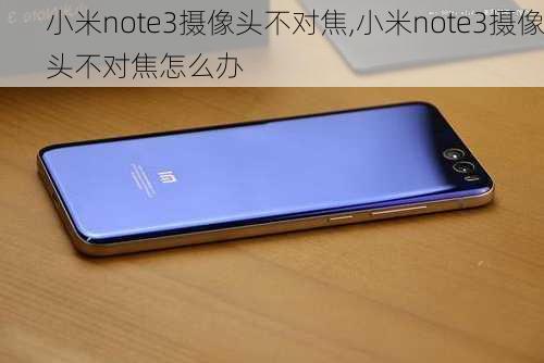 小米note3摄像头不对焦,小米note3摄像头不对焦怎么办