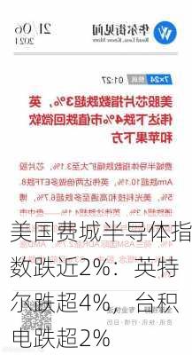 美国费城半导体指数跌近2%：英特尔跌超4%，台积电跌超2%