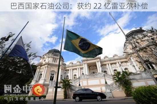 巴西国家石油公司：获约 22 亿雷亚尔补偿