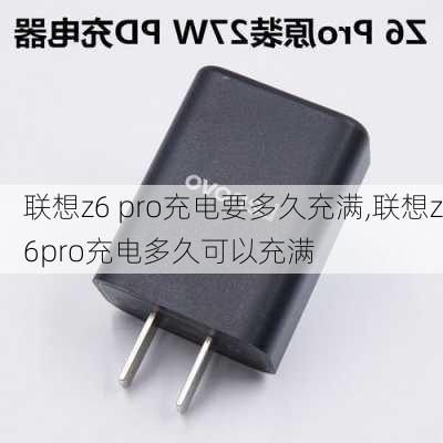 联想z6 pro充电要多久充满,联想z6pro充电多久可以充满