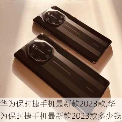 华为保时捷手机最新款2023款,华为保时捷手机最新款2023款多少钱