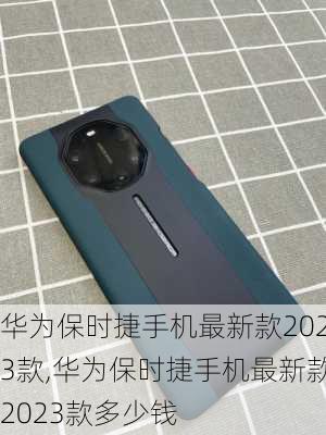 华为保时捷手机最新款2023款,华为保时捷手机最新款2023款多少钱