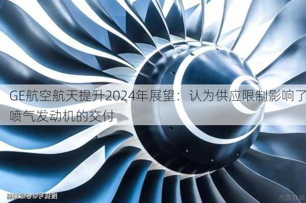 GE航空航天提升2024年展望：认为供应限制影响了喷气发动机的交付