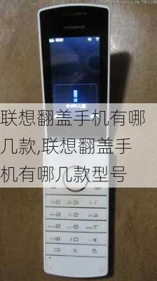 联想翻盖手机有哪几款,联想翻盖手机有哪几款型号