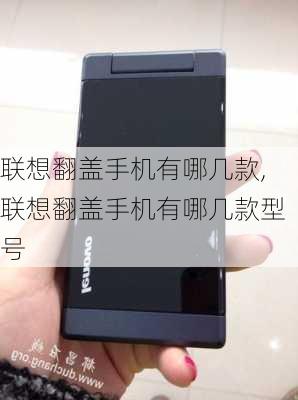 联想翻盖手机有哪几款,联想翻盖手机有哪几款型号