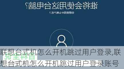 联想台式机怎么开机跳过用户登录,联想台式机怎么开机跳过用户登录账号