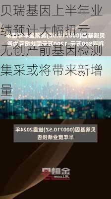 贝瑞基因上半年业绩预计大幅扭亏 无创产前基因检测集采或将带来新增量