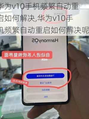 华为v10手机频繁自动重启如何解决,华为v10手机频繁自动重启如何解决呢