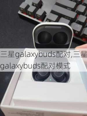 三星galaxybuds配对,三星galaxybuds配对模式