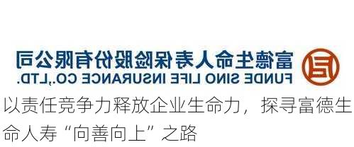 以责任竞争力释放企业生命力，探寻富德生命人寿“向善向上”之路