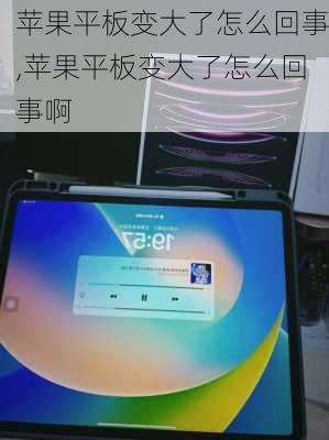 苹果平板变大了怎么回事,苹果平板变大了怎么回事啊