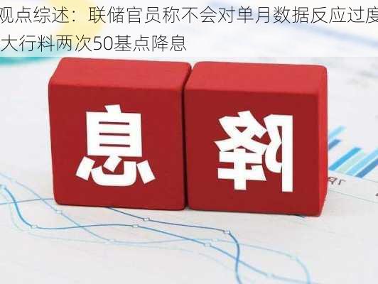 观点综述：联储官员称不会对单月数据反应过度 大行料两次50基点降息