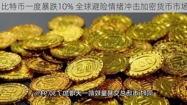 比特币一度暴跌10% 全球避险情绪冲击加密货币市场