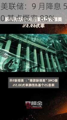 美联储：9 月降息 50 基点概率 83%