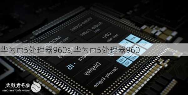 华为m5处理器960s,华为m5处理器960