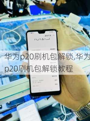 华为p20刷机包解锁,华为p20刷机包解锁教程