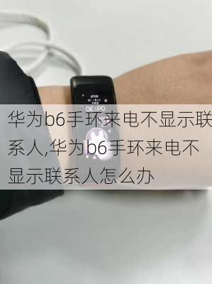 华为b6手环来电不显示联系人,华为b6手环来电不显示联系人怎么办