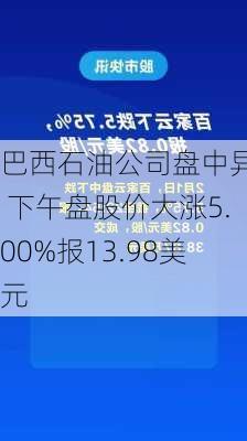 巴西石油公司盘中异动 下午盘股价大涨5.00%报13.98美元