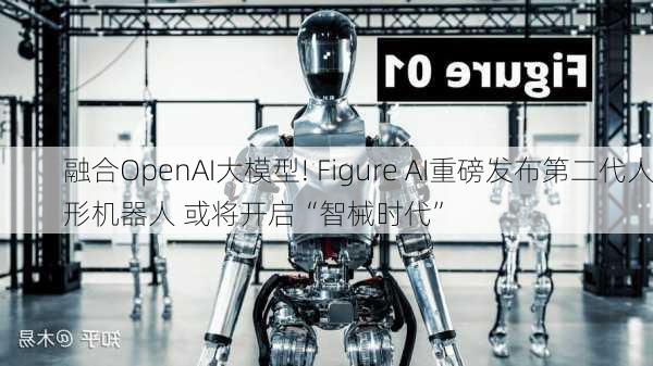 融合OpenAI大模型! Figure AI重磅发布第二代人形机器人 或将开启“智械时代”