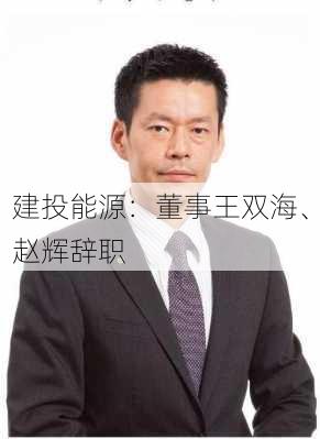 建投能源：董事王双海、赵辉辞职