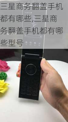 三星商务翻盖手机都有哪些,三星商务翻盖手机都有哪些型号