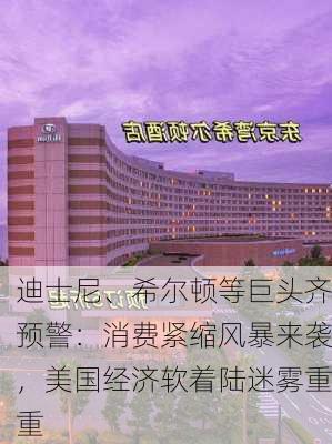 迪士尼、希尔顿等巨头齐预警：消费紧缩风暴来袭，美国经济软着陆迷雾重重