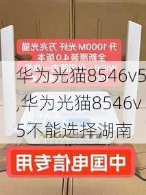 华为光猫8546v5,华为光猫8546v5不能选择湖南